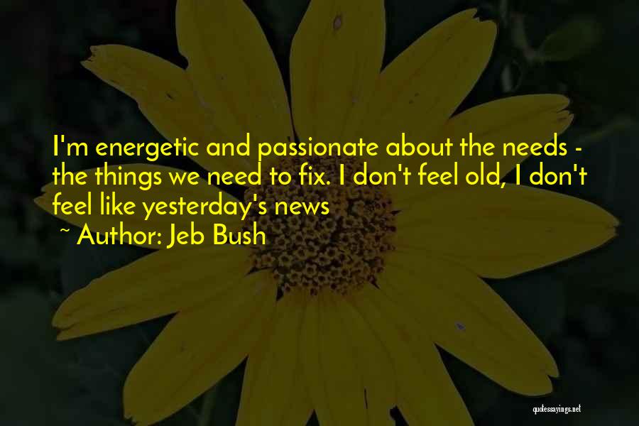 Jeb Bush Quotes: I'm Energetic And Passionate About The Needs - The Things We Need To Fix. I Don't Feel Old, I Don't