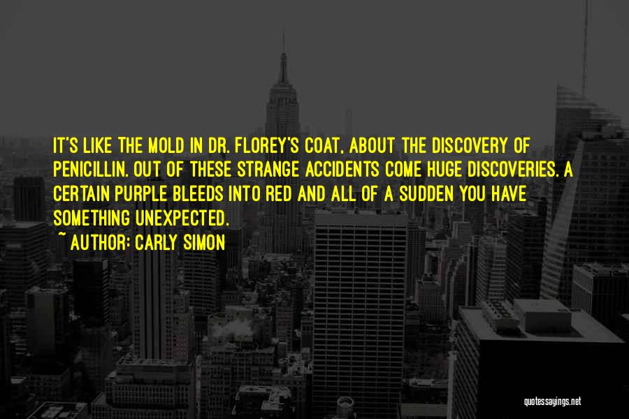 Carly Simon Quotes: It's Like The Mold In Dr. Florey's Coat, About The Discovery Of Penicillin. Out Of These Strange Accidents Come Huge