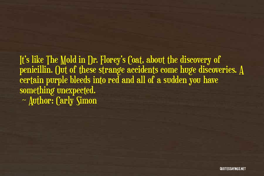 Carly Simon Quotes: It's Like The Mold In Dr. Florey's Coat, About The Discovery Of Penicillin. Out Of These Strange Accidents Come Huge