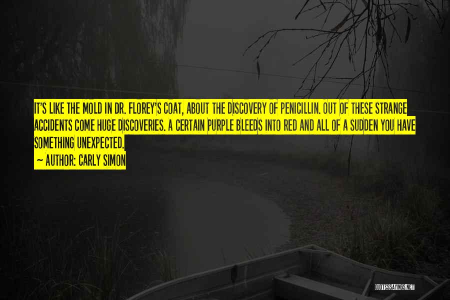 Carly Simon Quotes: It's Like The Mold In Dr. Florey's Coat, About The Discovery Of Penicillin. Out Of These Strange Accidents Come Huge
