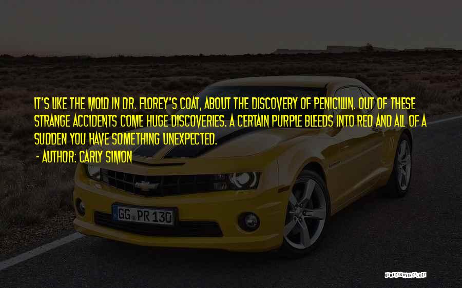 Carly Simon Quotes: It's Like The Mold In Dr. Florey's Coat, About The Discovery Of Penicillin. Out Of These Strange Accidents Come Huge