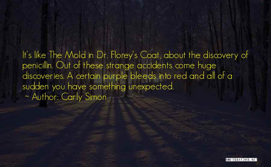 Carly Simon Quotes: It's Like The Mold In Dr. Florey's Coat, About The Discovery Of Penicillin. Out Of These Strange Accidents Come Huge