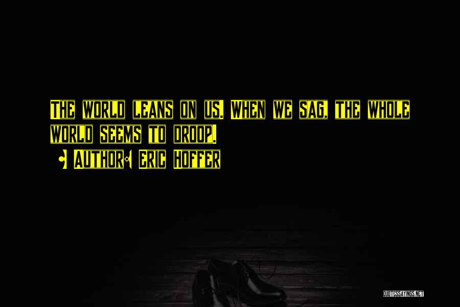 Eric Hoffer Quotes: The World Leans On Us. When We Sag, The Whole World Seems To Droop.