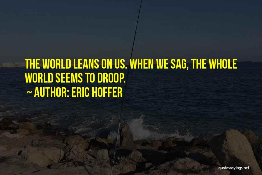 Eric Hoffer Quotes: The World Leans On Us. When We Sag, The Whole World Seems To Droop.