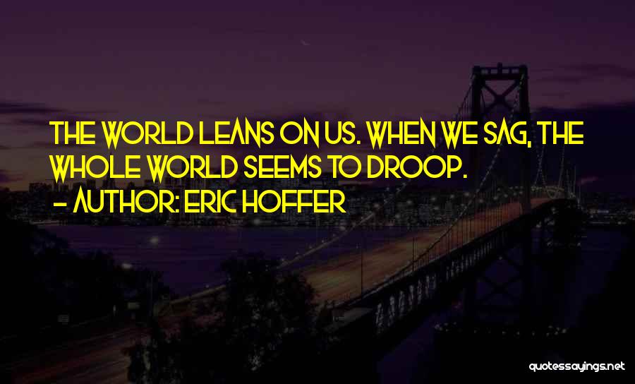 Eric Hoffer Quotes: The World Leans On Us. When We Sag, The Whole World Seems To Droop.
