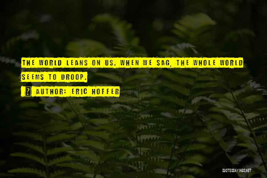Eric Hoffer Quotes: The World Leans On Us. When We Sag, The Whole World Seems To Droop.