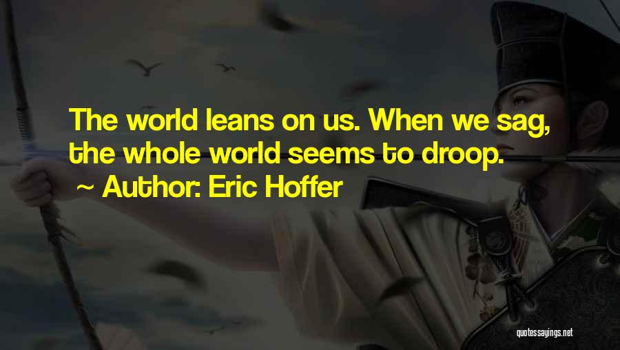 Eric Hoffer Quotes: The World Leans On Us. When We Sag, The Whole World Seems To Droop.