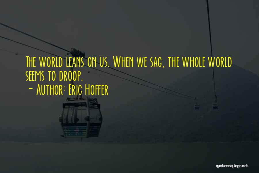 Eric Hoffer Quotes: The World Leans On Us. When We Sag, The Whole World Seems To Droop.