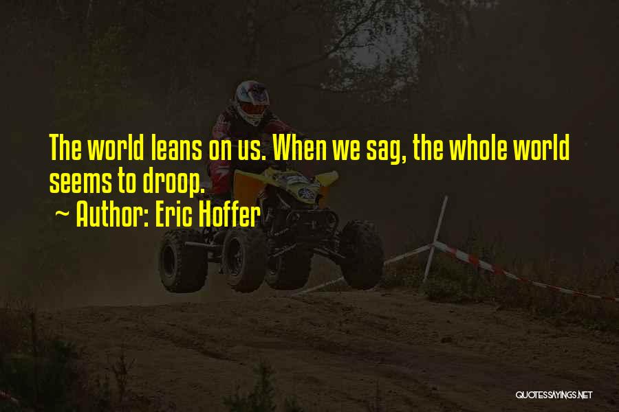 Eric Hoffer Quotes: The World Leans On Us. When We Sag, The Whole World Seems To Droop.