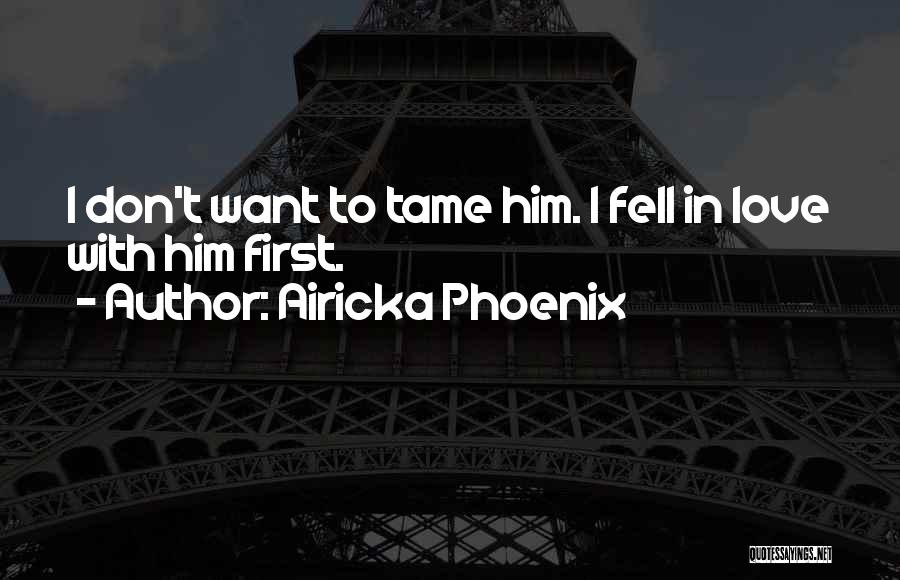 Airicka Phoenix Quotes: I Don't Want To Tame Him. I Fell In Love With Him First.