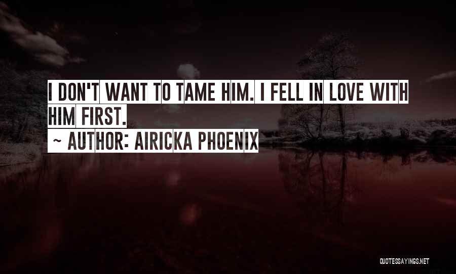 Airicka Phoenix Quotes: I Don't Want To Tame Him. I Fell In Love With Him First.