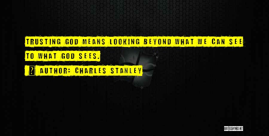 Charles Stanley Quotes: Trusting God Means Looking Beyond What We Can See To What God Sees.