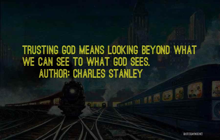 Charles Stanley Quotes: Trusting God Means Looking Beyond What We Can See To What God Sees.
