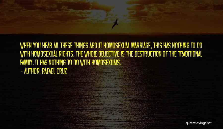 Rafael Cruz Quotes: When You Hear All These Things About Homosexual Marriage, This Has Nothing To Do With Homosexual Rights. The Whole Objective