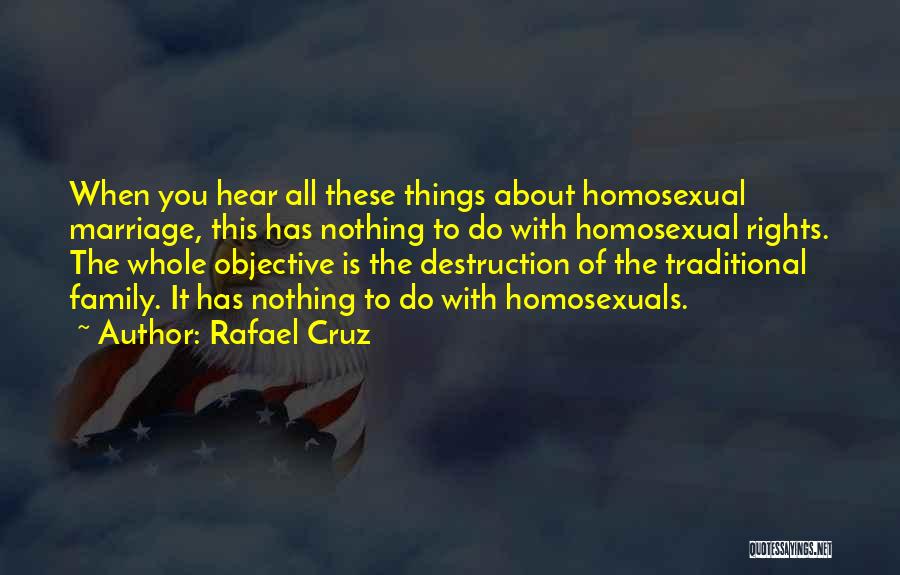 Rafael Cruz Quotes: When You Hear All These Things About Homosexual Marriage, This Has Nothing To Do With Homosexual Rights. The Whole Objective