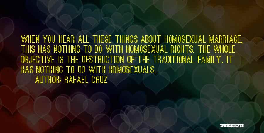 Rafael Cruz Quotes: When You Hear All These Things About Homosexual Marriage, This Has Nothing To Do With Homosexual Rights. The Whole Objective