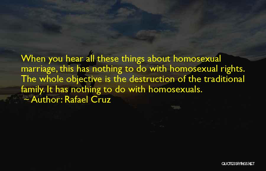 Rafael Cruz Quotes: When You Hear All These Things About Homosexual Marriage, This Has Nothing To Do With Homosexual Rights. The Whole Objective