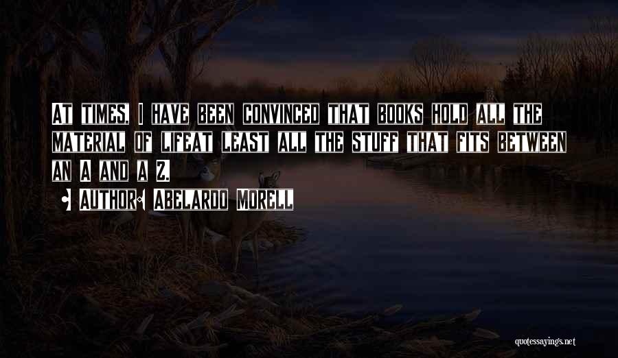 Abelardo Morell Quotes: At Times, I Have Been Convinced That Books Hold All The Material Of Lifeat Least All The Stuff That Fits