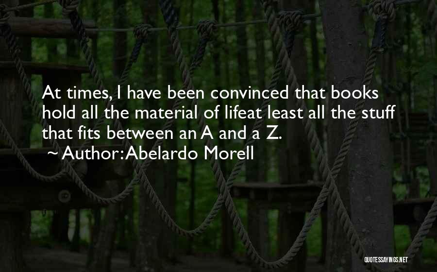 Abelardo Morell Quotes: At Times, I Have Been Convinced That Books Hold All The Material Of Lifeat Least All The Stuff That Fits