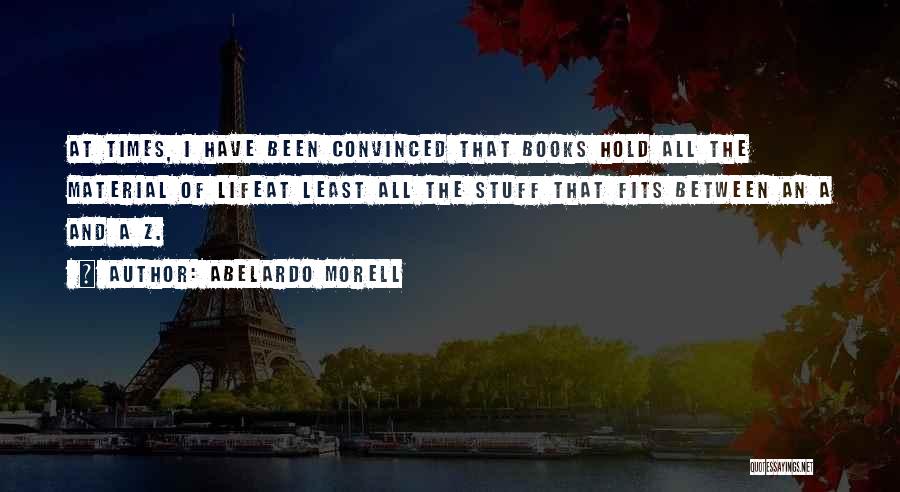 Abelardo Morell Quotes: At Times, I Have Been Convinced That Books Hold All The Material Of Lifeat Least All The Stuff That Fits