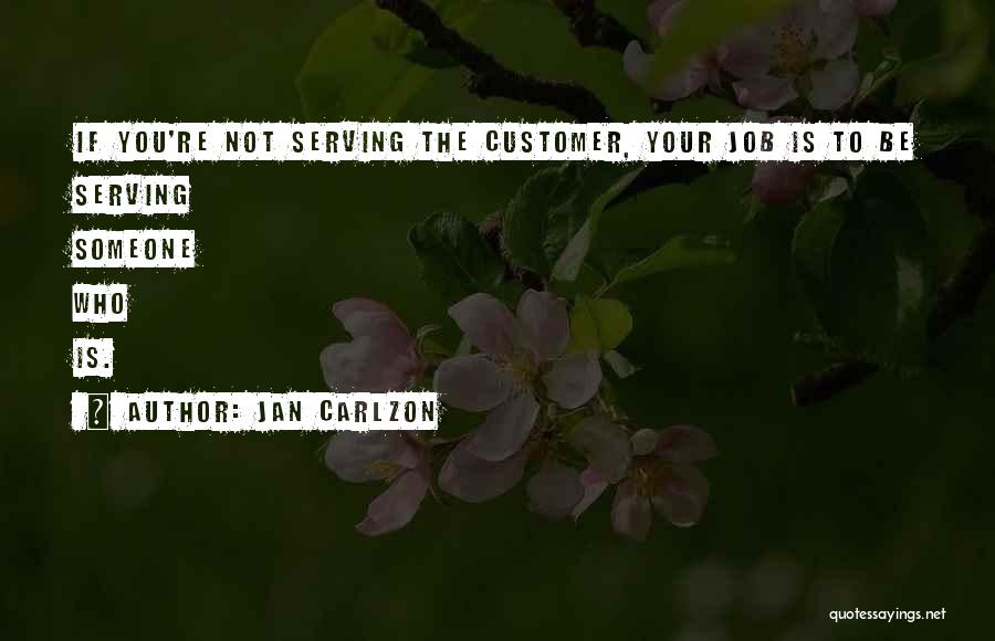 Jan Carlzon Quotes: If You're Not Serving The Customer, Your Job Is To Be Serving Someone Who Is.