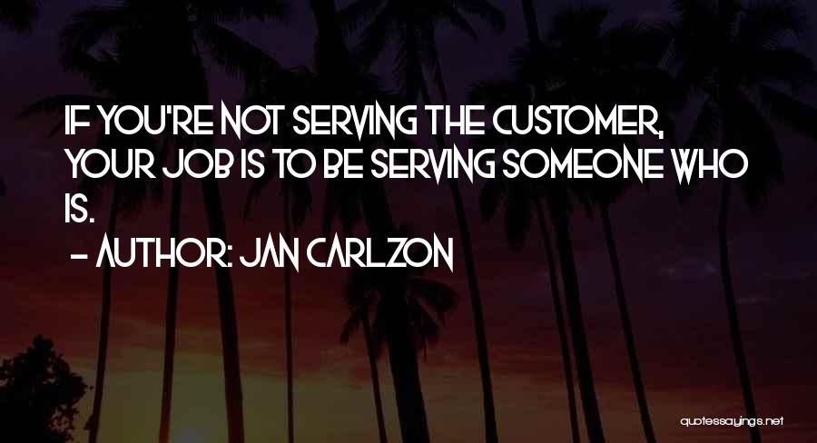 Jan Carlzon Quotes: If You're Not Serving The Customer, Your Job Is To Be Serving Someone Who Is.