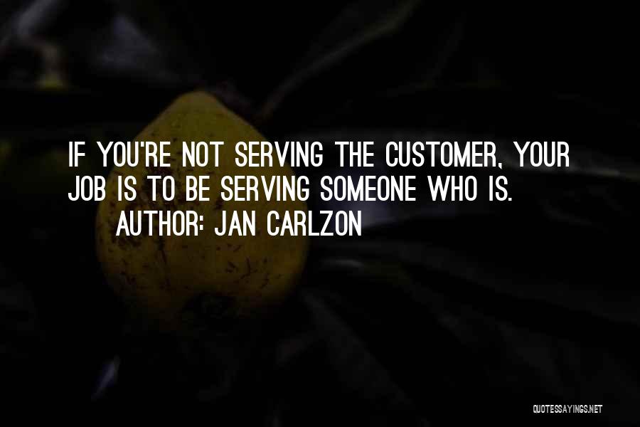 Jan Carlzon Quotes: If You're Not Serving The Customer, Your Job Is To Be Serving Someone Who Is.