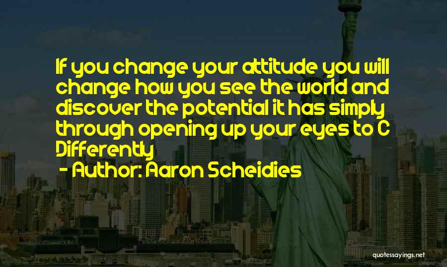 Aaron Scheidies Quotes: If You Change Your Attitude You Will Change How You See The World And Discover The Potential It Has Simply
