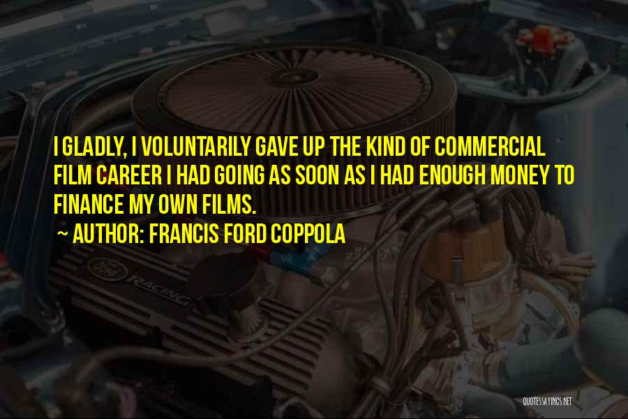 Francis Ford Coppola Quotes: I Gladly, I Voluntarily Gave Up The Kind Of Commercial Film Career I Had Going As Soon As I Had