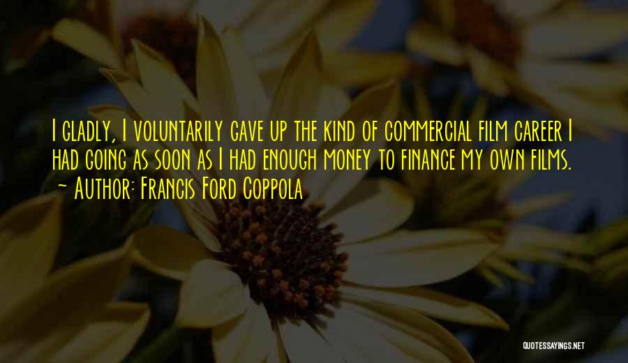 Francis Ford Coppola Quotes: I Gladly, I Voluntarily Gave Up The Kind Of Commercial Film Career I Had Going As Soon As I Had
