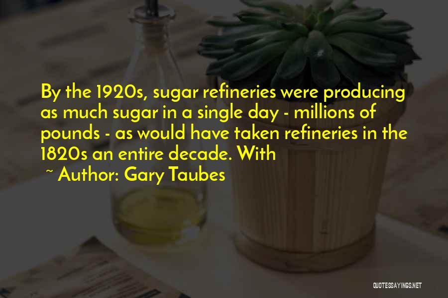 Gary Taubes Quotes: By The 1920s, Sugar Refineries Were Producing As Much Sugar In A Single Day - Millions Of Pounds - As