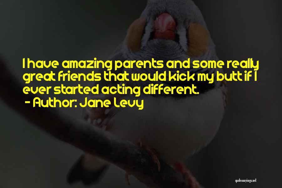 Jane Levy Quotes: I Have Amazing Parents And Some Really Great Friends That Would Kick My Butt If I Ever Started Acting Different.