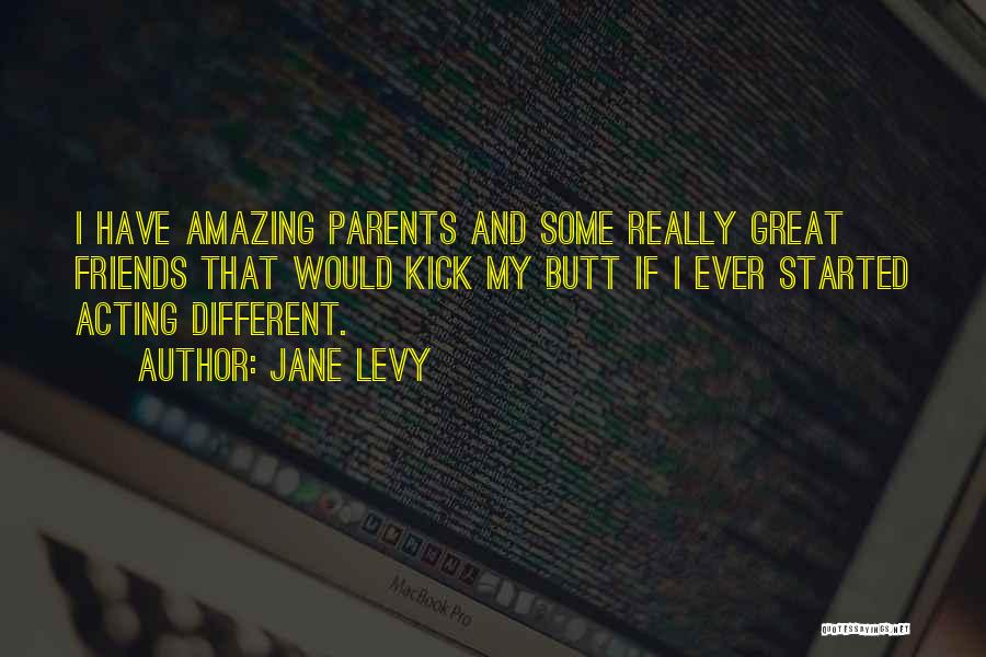 Jane Levy Quotes: I Have Amazing Parents And Some Really Great Friends That Would Kick My Butt If I Ever Started Acting Different.