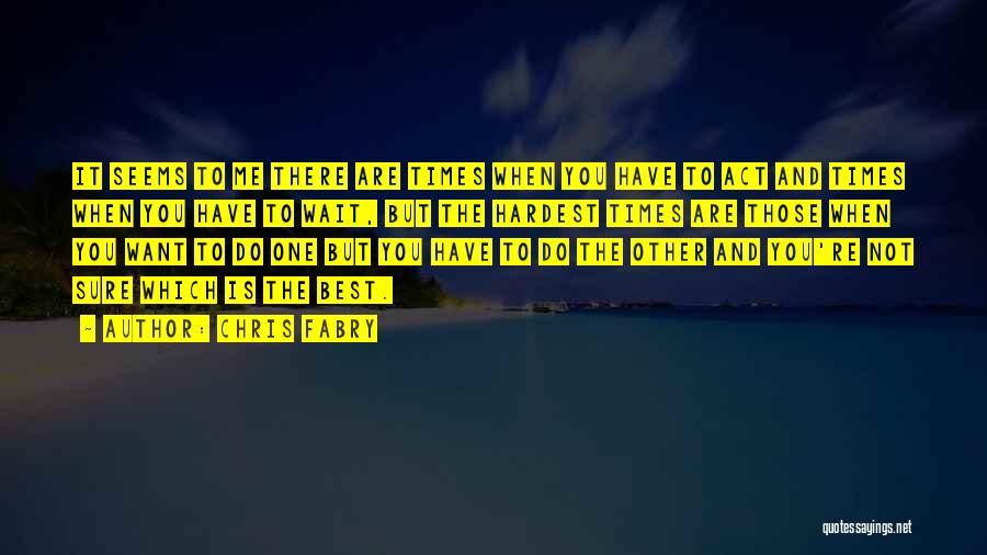 Chris Fabry Quotes: It Seems To Me There Are Times When You Have To Act And Times When You Have To Wait, But