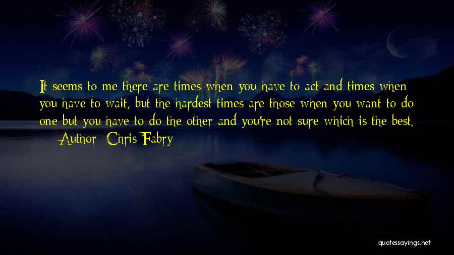 Chris Fabry Quotes: It Seems To Me There Are Times When You Have To Act And Times When You Have To Wait, But