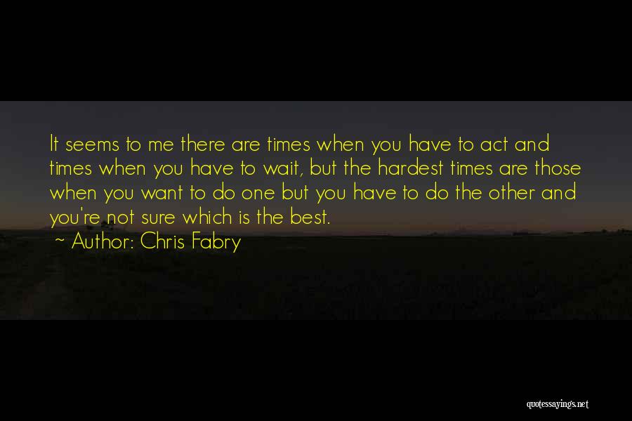 Chris Fabry Quotes: It Seems To Me There Are Times When You Have To Act And Times When You Have To Wait, But