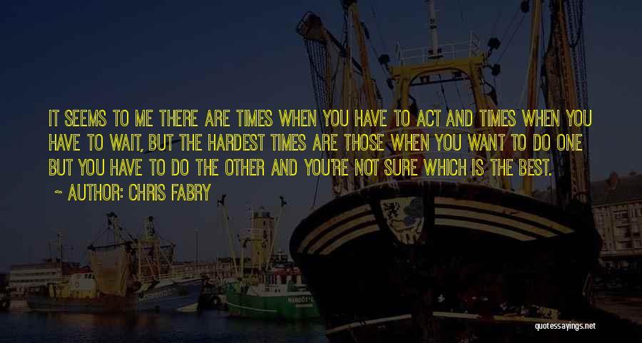 Chris Fabry Quotes: It Seems To Me There Are Times When You Have To Act And Times When You Have To Wait, But