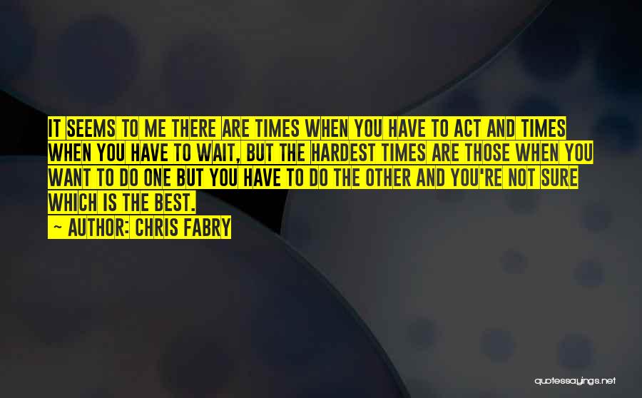 Chris Fabry Quotes: It Seems To Me There Are Times When You Have To Act And Times When You Have To Wait, But