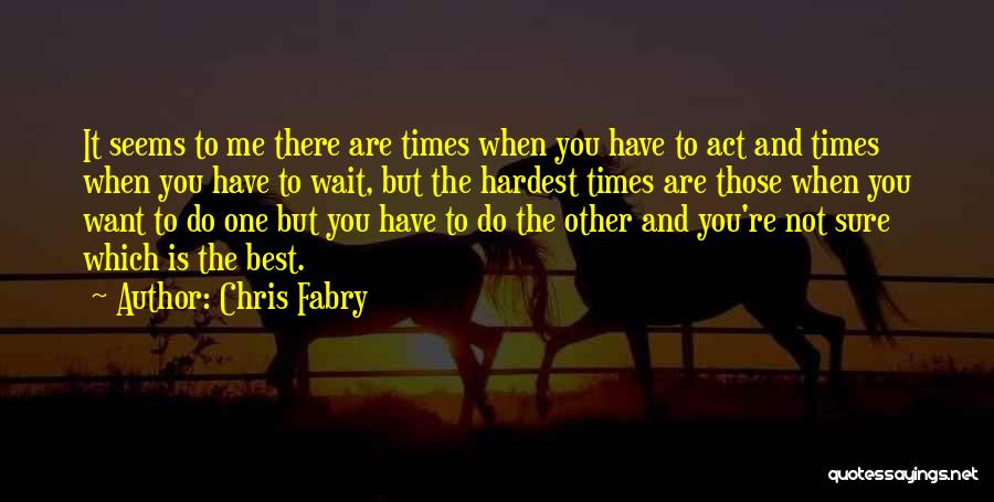 Chris Fabry Quotes: It Seems To Me There Are Times When You Have To Act And Times When You Have To Wait, But