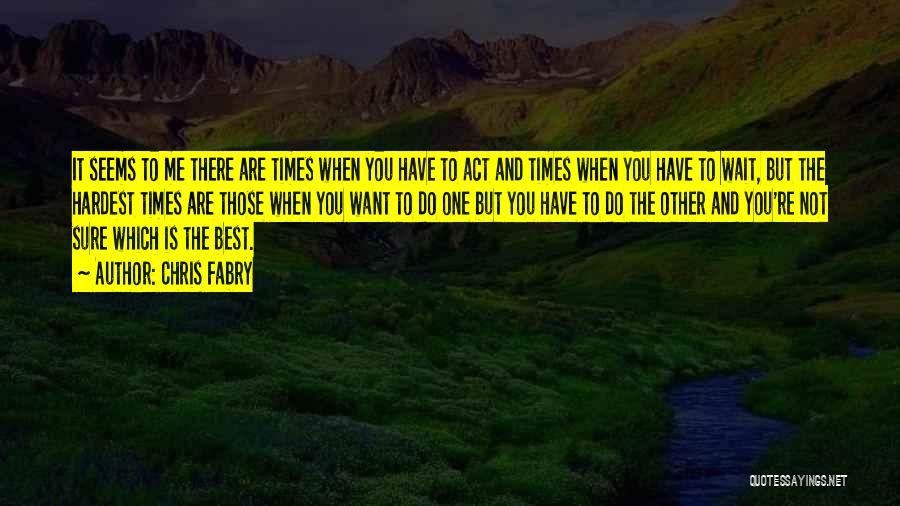 Chris Fabry Quotes: It Seems To Me There Are Times When You Have To Act And Times When You Have To Wait, But