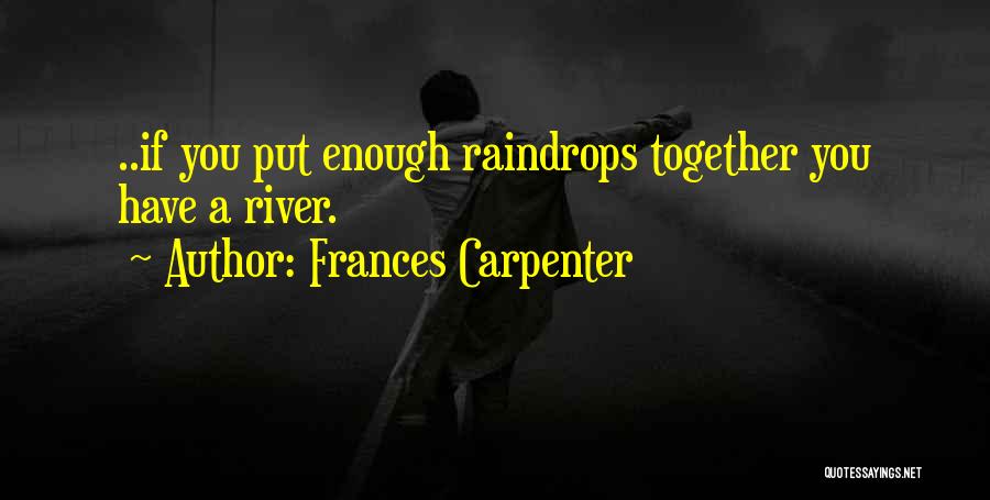 Frances Carpenter Quotes: ..if You Put Enough Raindrops Together You Have A River.