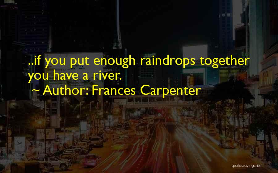 Frances Carpenter Quotes: ..if You Put Enough Raindrops Together You Have A River.