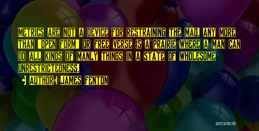 James Fenton Quotes: Metrics Are Not A Device For Restraining The Mad, Any More Than 'open Form' Or Free Verse Is A Prairie