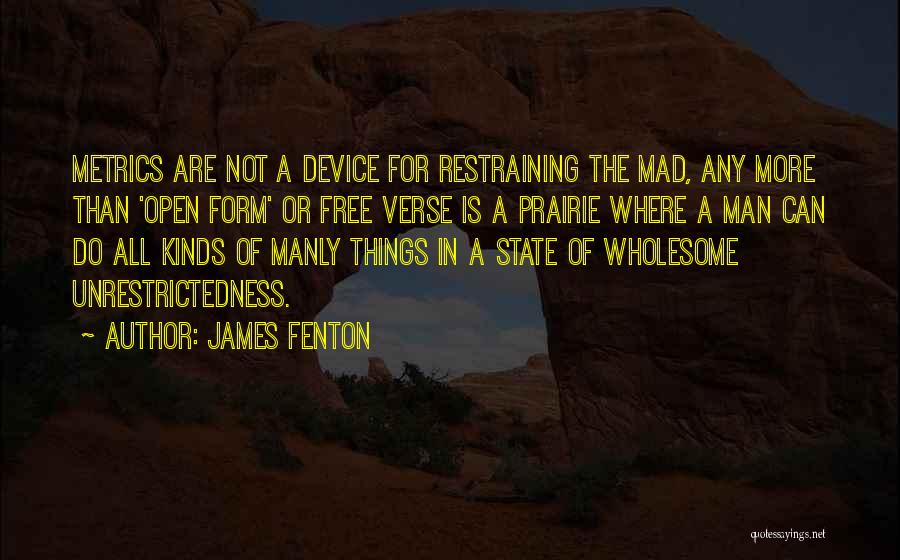 James Fenton Quotes: Metrics Are Not A Device For Restraining The Mad, Any More Than 'open Form' Or Free Verse Is A Prairie