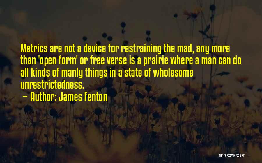 James Fenton Quotes: Metrics Are Not A Device For Restraining The Mad, Any More Than 'open Form' Or Free Verse Is A Prairie