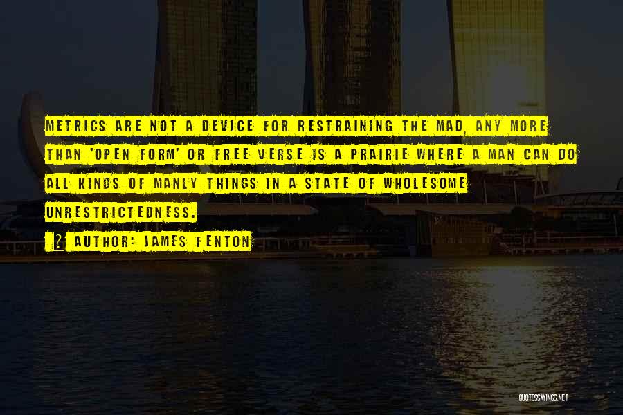 James Fenton Quotes: Metrics Are Not A Device For Restraining The Mad, Any More Than 'open Form' Or Free Verse Is A Prairie