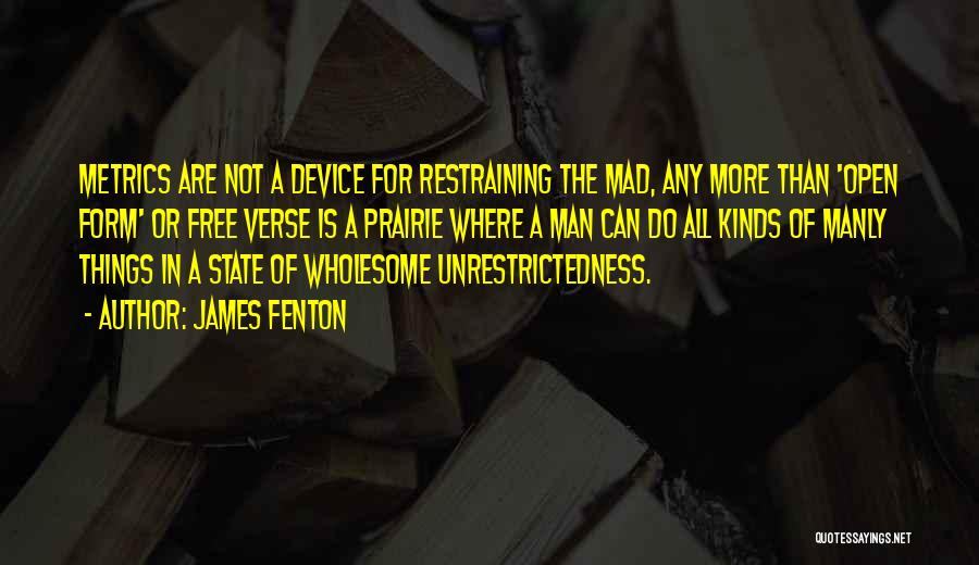 James Fenton Quotes: Metrics Are Not A Device For Restraining The Mad, Any More Than 'open Form' Or Free Verse Is A Prairie