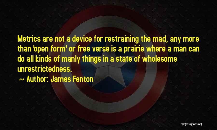 James Fenton Quotes: Metrics Are Not A Device For Restraining The Mad, Any More Than 'open Form' Or Free Verse Is A Prairie