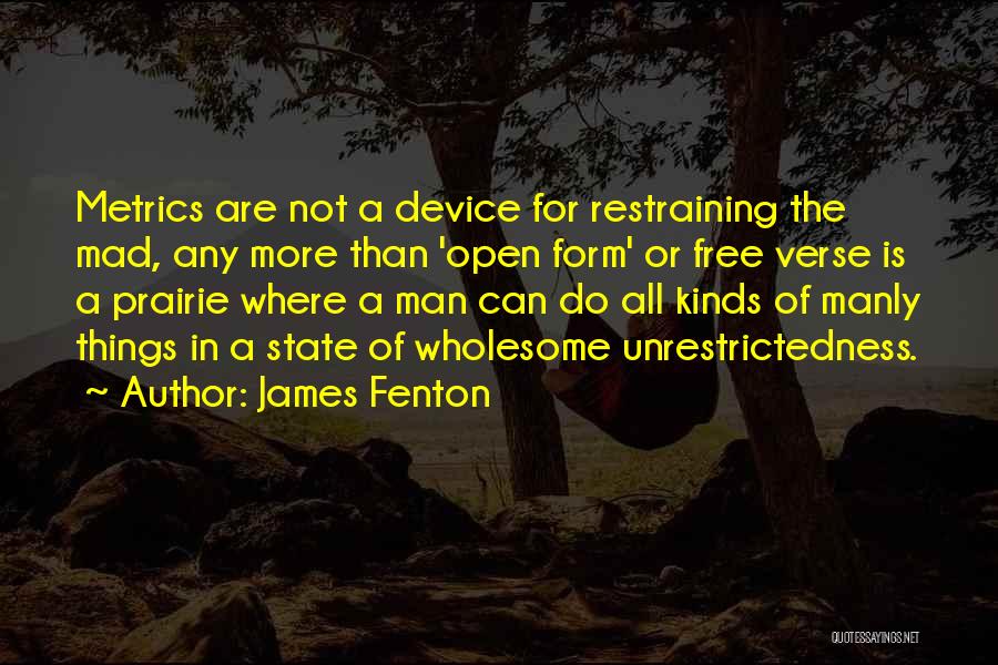 James Fenton Quotes: Metrics Are Not A Device For Restraining The Mad, Any More Than 'open Form' Or Free Verse Is A Prairie