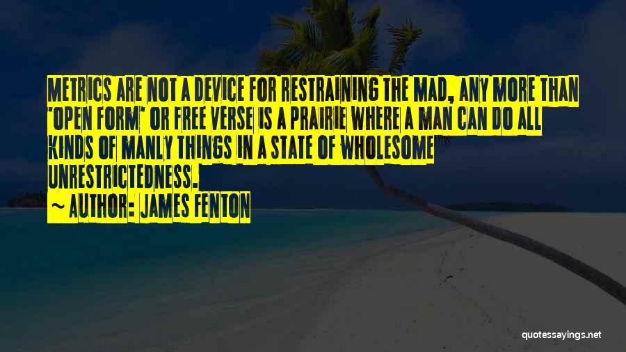 James Fenton Quotes: Metrics Are Not A Device For Restraining The Mad, Any More Than 'open Form' Or Free Verse Is A Prairie